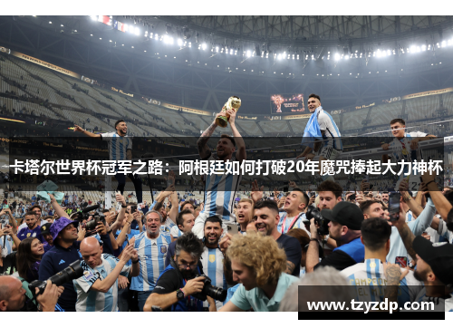 卡塔尔世界杯冠军之路：阿根廷如何打破20年魔咒捧起大力神杯