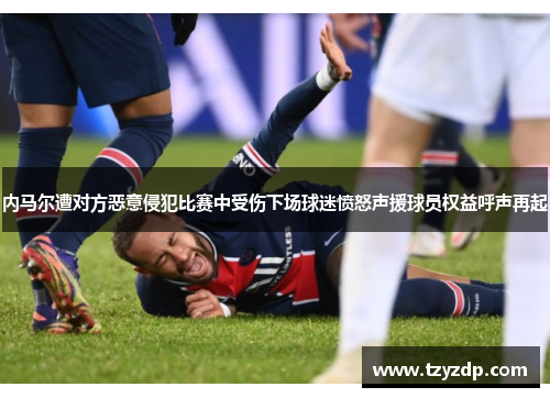内马尔遭对方恶意侵犯比赛中受伤下场球迷愤怒声援球员权益呼声再起