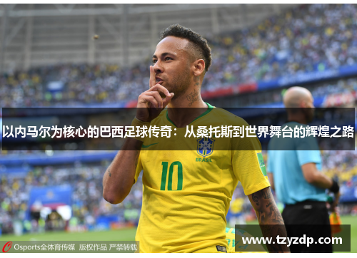 以内马尔为核心的巴西足球传奇：从桑托斯到世界舞台的辉煌之路