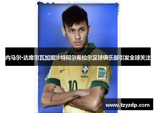 内马尔·达席尔瓦加盟沙特阿尔希拉尔足球俱乐部引发全球关注