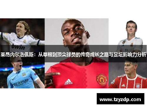 莱昂内尔洛佩斯：从草根到顶尖球员的传奇成长之路与足坛影响力分析