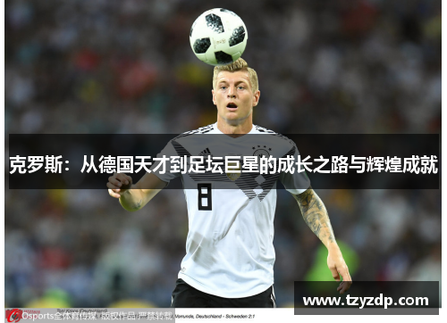 克罗斯：从德国天才到足坛巨星的成长之路与辉煌成就