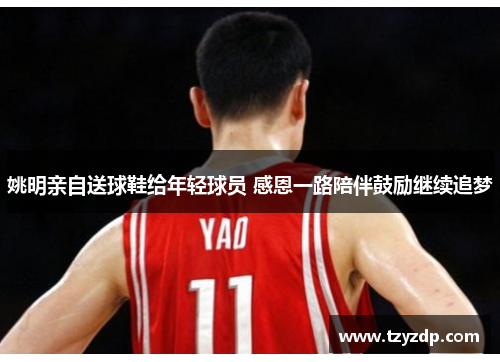 姚明亲自送球鞋给年轻球员 感恩一路陪伴鼓励继续追梦