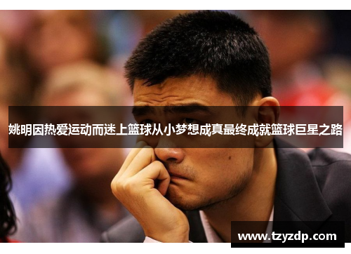 姚明因热爱运动而迷上篮球从小梦想成真最终成就篮球巨星之路