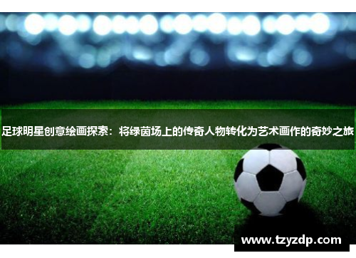 足球明星创意绘画探索：将绿茵场上的传奇人物转化为艺术画作的奇妙之旅