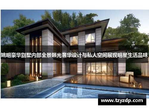 姚明豪华别墅内部全景曝光奢华设计与私人空间展现明星生活品味