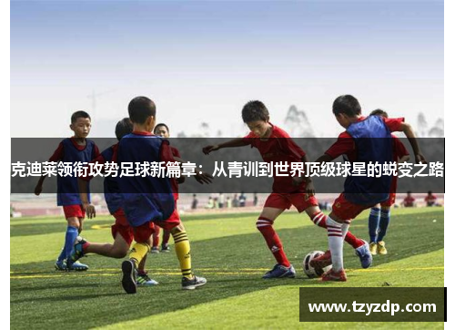 克迪莱领衔攻势足球新篇章：从青训到世界顶级球星的蜕变之路