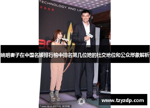 姚明妻子在中国名媛排行榜中排名第几位她的社交地位和公众形象解析