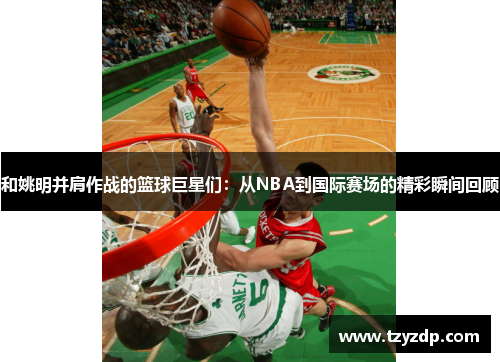 和姚明并肩作战的篮球巨星们：从NBA到国际赛场的精彩瞬间回顾