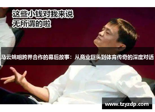 马云姚明跨界合作的幕后故事：从商业巨头到体育传奇的深度对话