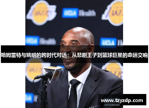 哈姆雷特与姚明的跨时代对话：从悲剧王子到篮球巨星的命运交响