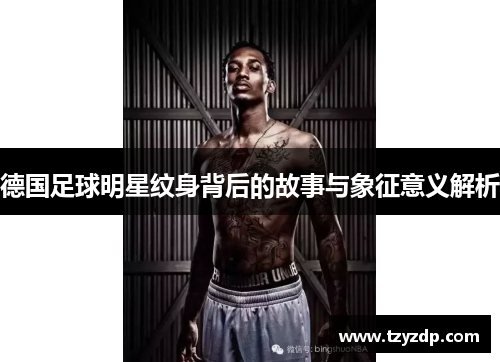 德国足球明星纹身背后的故事与象征意义解析