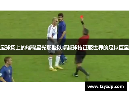 足球场上的璀璨星光那些以卓越球技征服世界的足球巨星
