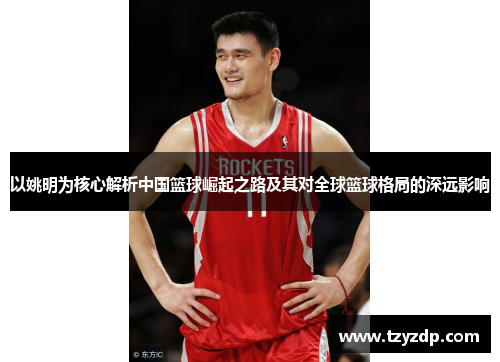 以姚明为核心解析中国篮球崛起之路及其对全球篮球格局的深远影响