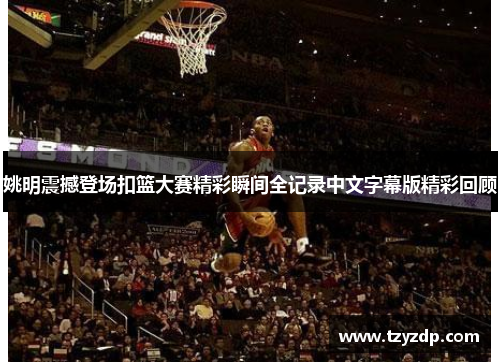 姚明震撼登场扣篮大赛精彩瞬间全记录中文字幕版精彩回顾