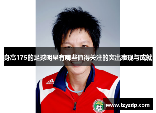 身高175的足球明星有哪些值得关注的突出表现与成就
