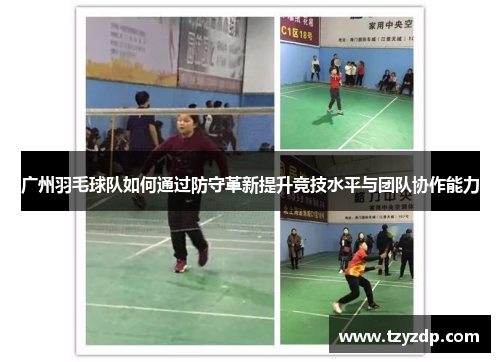 广州羽毛球队如何通过防守革新提升竞技水平与团队协作能力