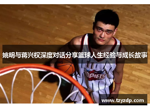 姚明与蒋兴权深度对话分享篮球人生经验与成长故事