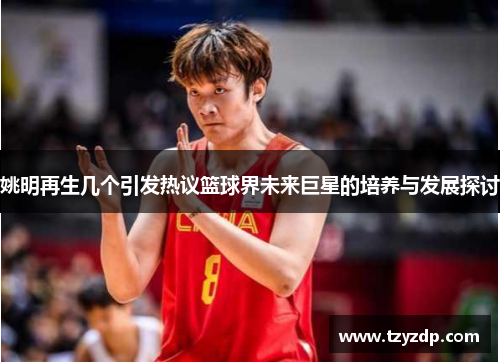 姚明再生几个引发热议篮球界未来巨星的培养与发展探讨
