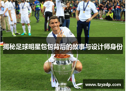 揭秘足球明星包包背后的故事与设计师身份