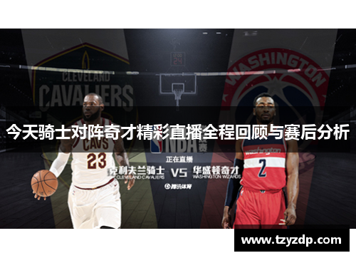 今天骑士对阵奇才精彩直播全程回顾与赛后分析
