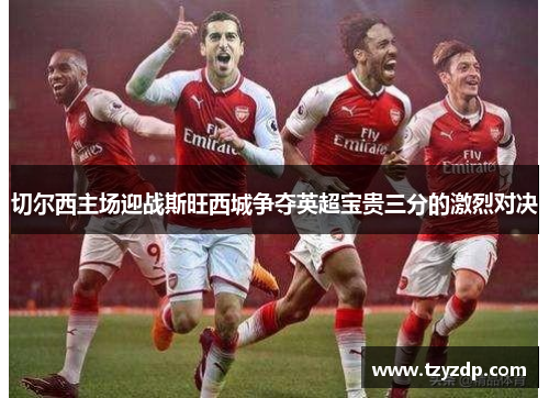 切尔西主场迎战斯旺西城争夺英超宝贵三分的激烈对决