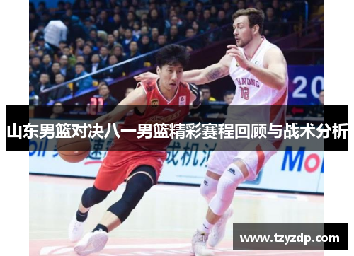 山东男篮对决八一男篮精彩赛程回顾与战术分析