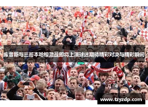 库普斯与三哥本哈根激战即将上演球迷期待精彩对决与精彩瞬间